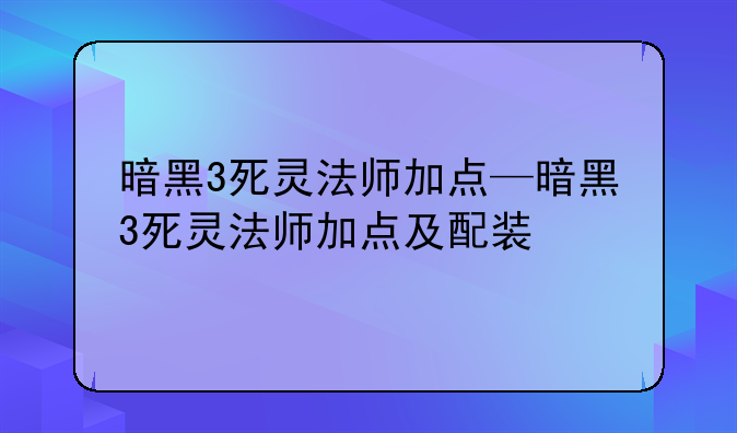 暗黑3死灵法师加点—暗黑3死灵法师加点及配装