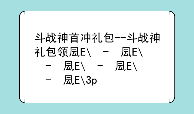斗战神首冲礼包--斗战神礼包领取大全