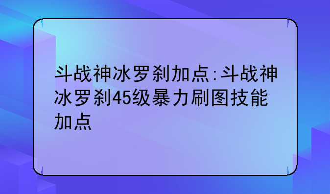 斗战神冰罗刹加点:斗战神冰罗刹45级暴力刷图技能加点