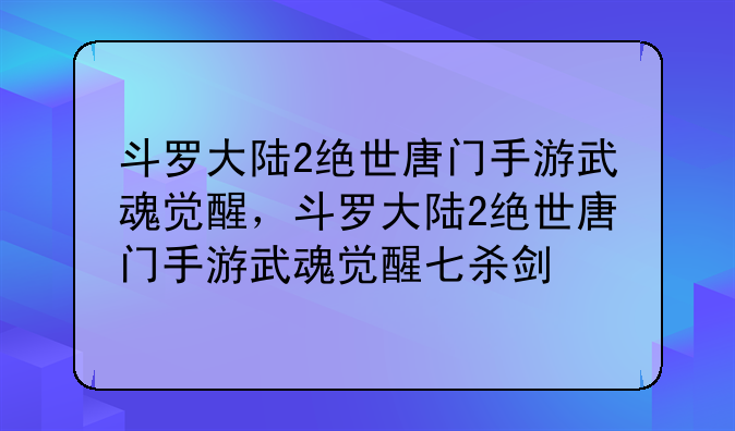 斗罗大陆2绝世唐门手游武魂觉醒，斗罗大陆2绝世唐门手游武魂觉醒七杀剑