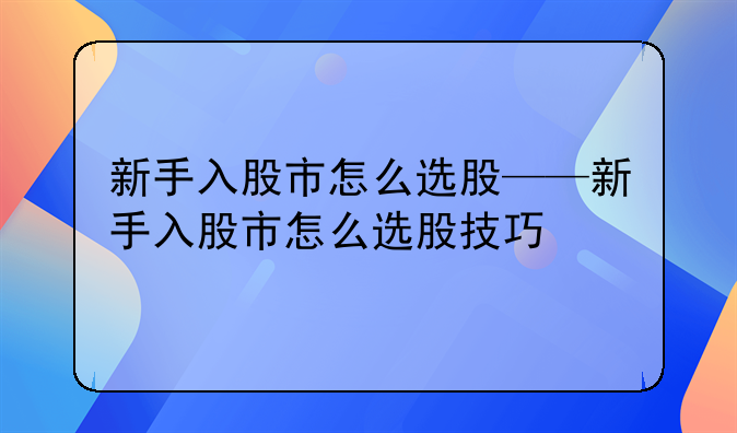 新手入股市怎么选股——新手入股市怎么选股技巧