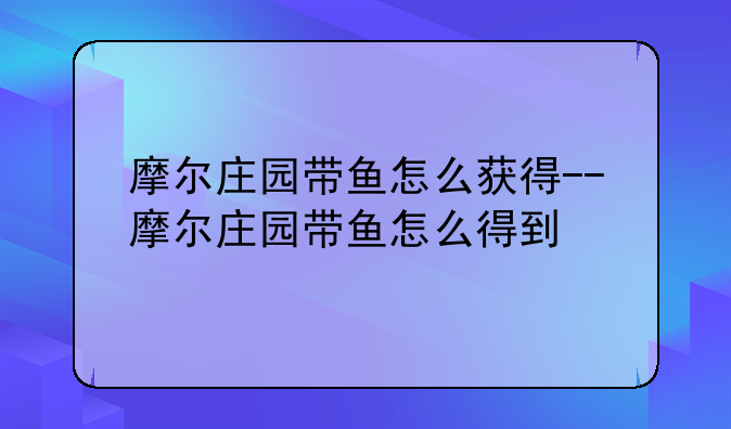 摩尔庄园带鱼怎么获得--摩尔庄园带鱼怎么得到