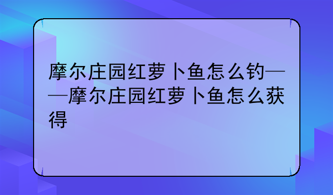 摩尔庄园红萝卜鱼怎么钓——摩尔庄园红萝卜鱼怎么获得