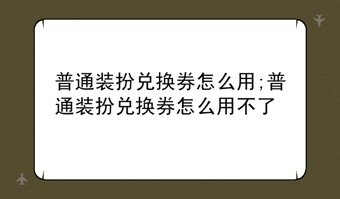 普通装扮兑换券怎么用;普通装扮兑换券怎么用不了