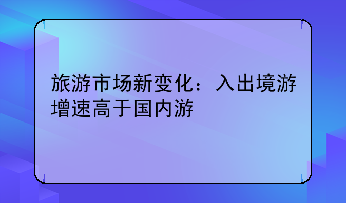 旅游市场新变化：入出境游增速高于国内游