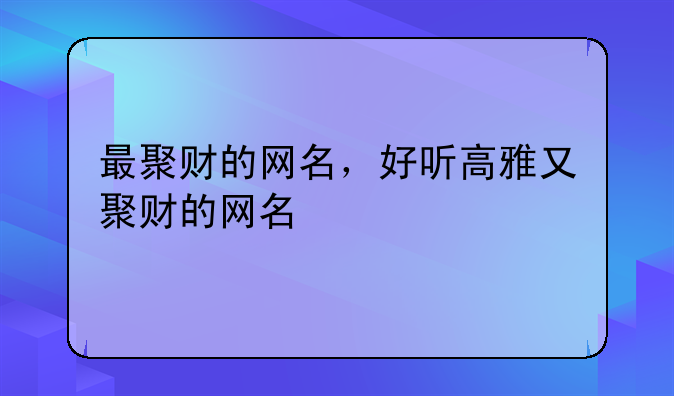 最聚财的网名，好听高雅又聚财的网名