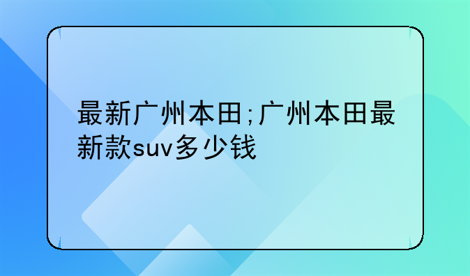 最新广州本田;广州本田最新款suv多少钱