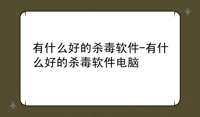 有什么好的杀毒软件-有什么好的杀毒软件电脑