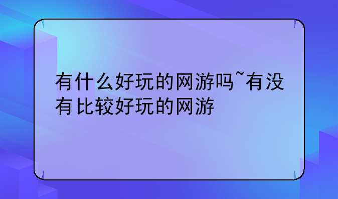 有什么好玩的网游吗~有没有比较好玩的网游