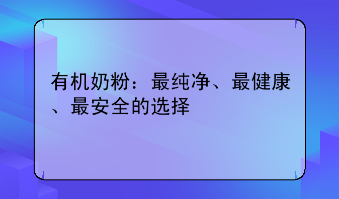 有机奶粉：最纯净、最健康、最安全的选择