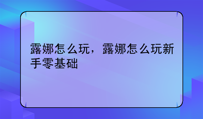 露娜怎么玩，露娜怎么玩新手零基础