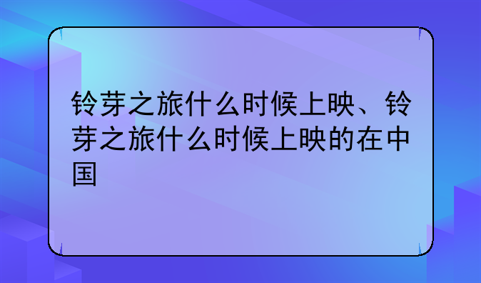 铃芽之旅什么时候上映、铃芽之旅什么时候上映的在中国