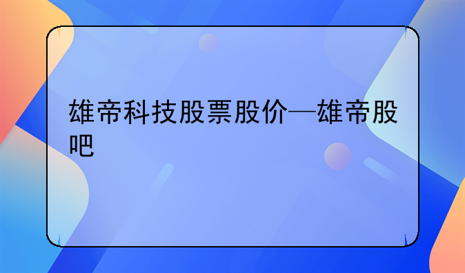 雄帝科技股票股价—雄帝股吧