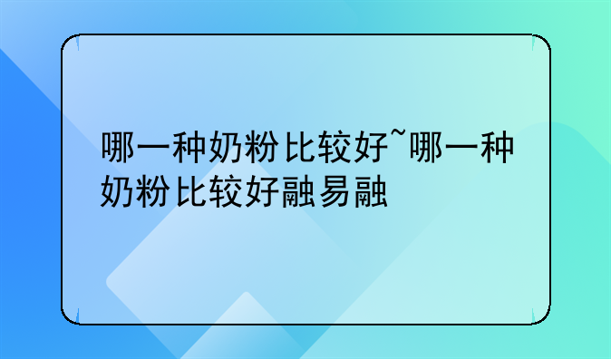 哪一种奶粉比较好~哪一种奶粉比较好融易融