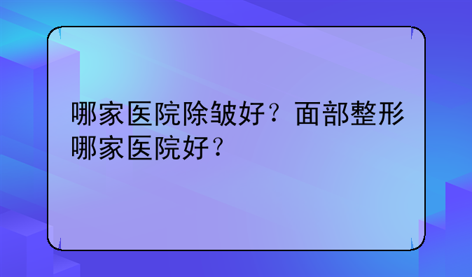 哪家医院除皱好？面部整形哪家医院好？