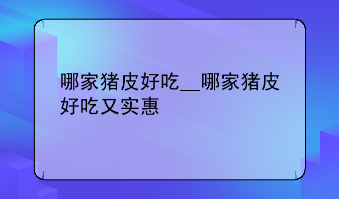 哪家猪皮好吃__哪家猪皮好吃又实惠