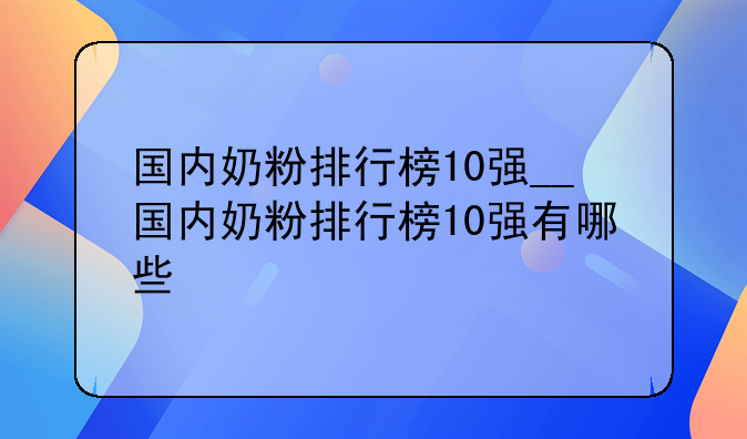 国内奶粉排行榜10强__国内奶粉排行榜10强有哪些