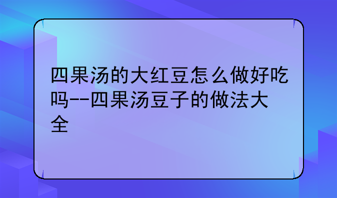 四果汤的大红豆怎么做好吃吗--四果汤豆子的做法大全