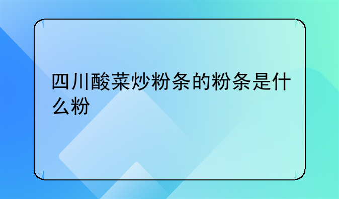 四川酸菜炒粉条的粉条是什么粉