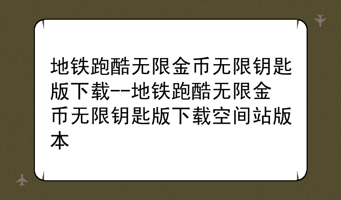 地铁跑酷无限金币无限钥匙版下载--地铁跑酷无限金币无限钥匙版下载空间站版本