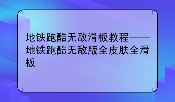 地铁跑酷无敌滑板教程——地铁跑酷无敌版全皮肤全滑板