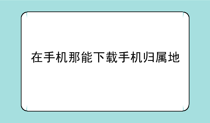 在手机那能下载手机归属地