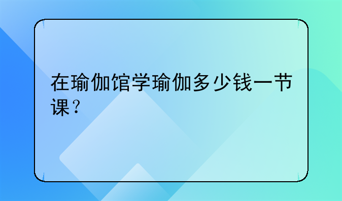 在瑜伽馆学瑜伽多少钱一节课？