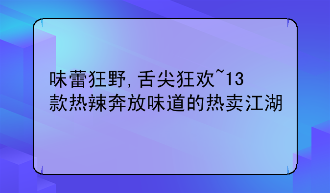 味蕾狂野,舌尖狂欢~13款热辣奔放味道的热卖江湖