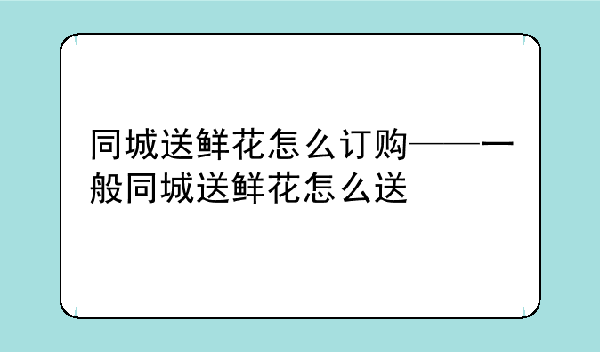 同城送鲜花怎么订购——一般同城送鲜花怎么送