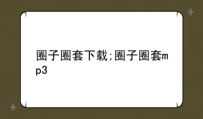 圈子圈套下载;圈子圈套mp3