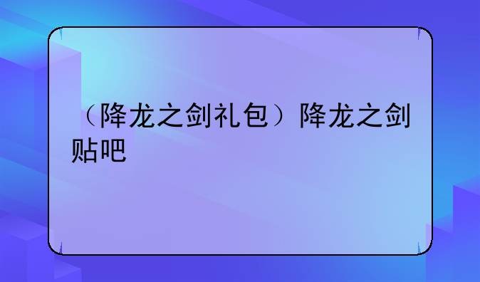 （降龙之剑礼包）降龙之剑贴吧