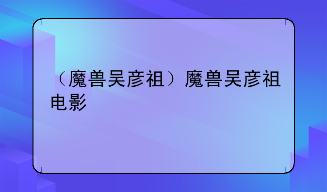 （魔兽吴彦祖）魔兽吴彦祖电影