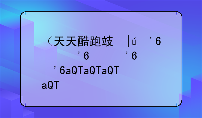（天天酷跑攻略）天天酷跑攻略2025