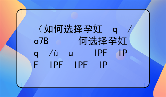 （如何选择孕妇奶粉）如何选择孕妇奶粉配方