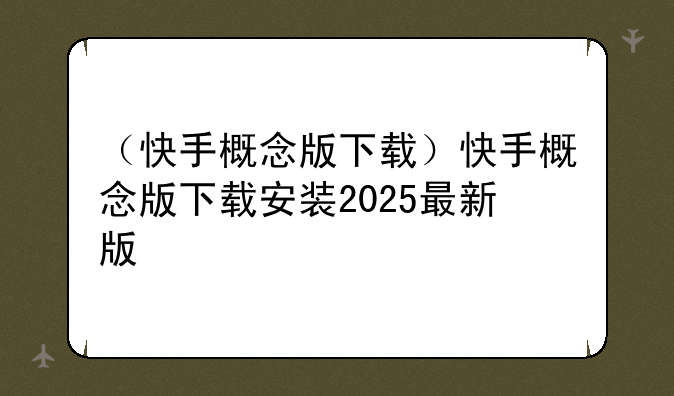 （快手概念版下载）快手概念版下载安装2025最新版