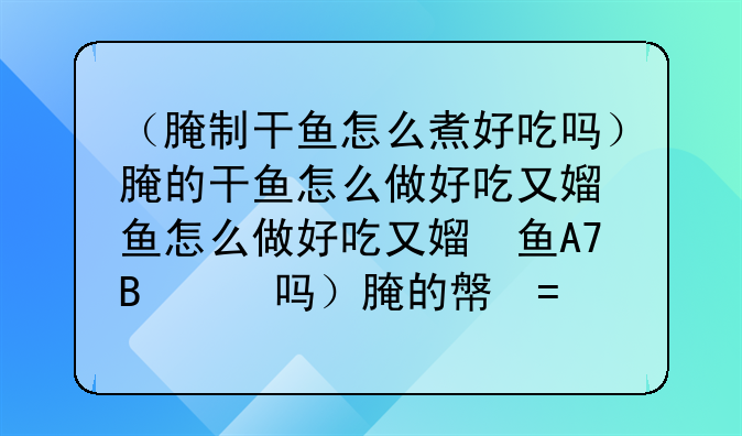 （腌制干鱼怎么煮好吃吗）腌的干鱼怎么做好吃又简单的方法