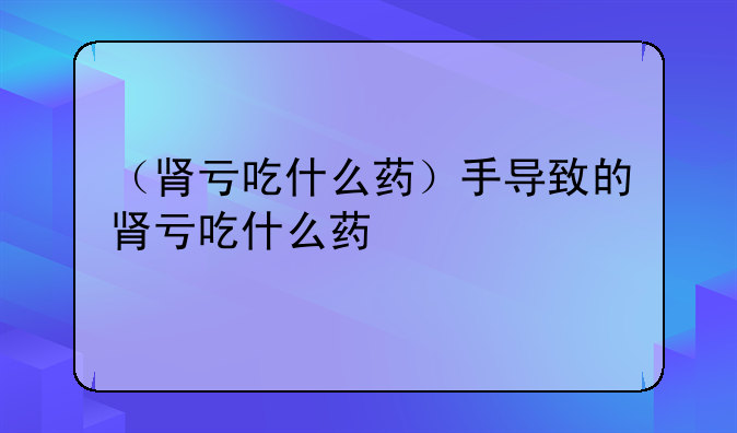 （肾亏吃什么药）手导致的肾亏吃什么药