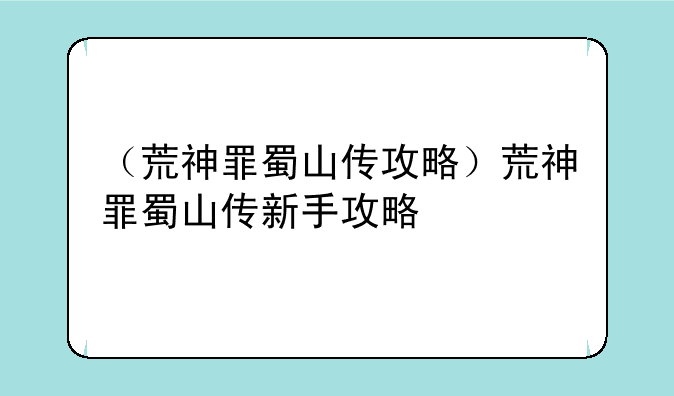 （荒神罪蜀山传攻略）荒神罪蜀山传新手攻略