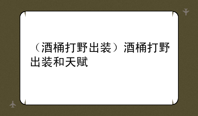 （酒桶打野出装）酒桶打野出装和天赋