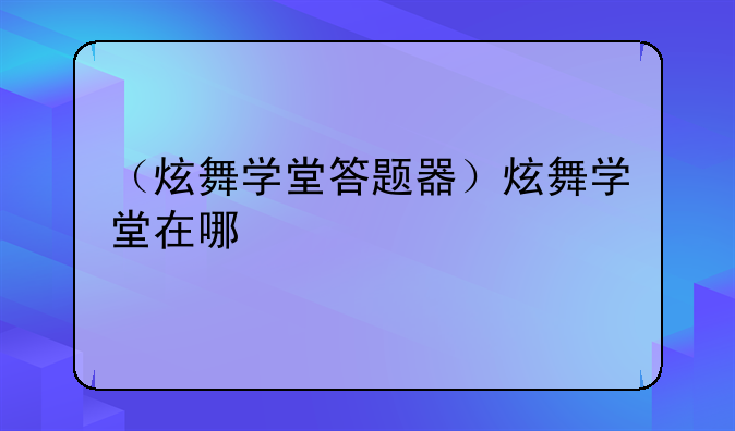 （炫舞学堂答题器）炫舞学堂在哪