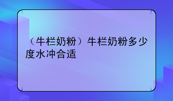 （牛栏奶粉）牛栏奶粉多少度水冲合适