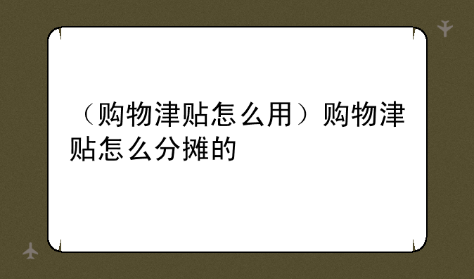 （购物津贴怎么用）购物津贴怎么分摊的