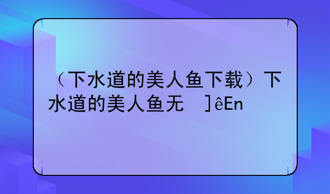 （下水道的美人鱼下载）下水道的美人鱼无修改