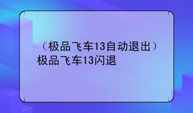 （极品飞车13自动退出）极品飞车13闪退