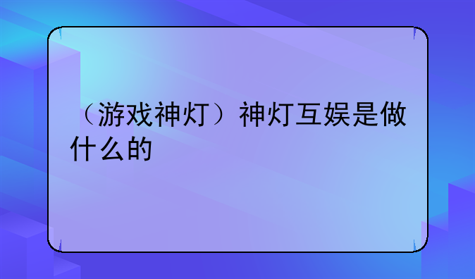 （游戏神灯）神灯互娱是做什么的