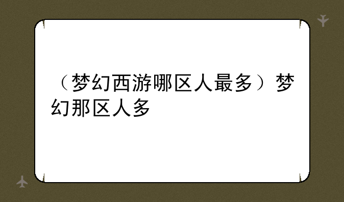 （梦幻西游哪区人最多）梦幻那区人多