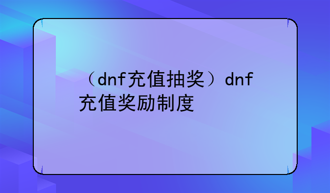（dnf充值抽奖）dnf充值奖励制度