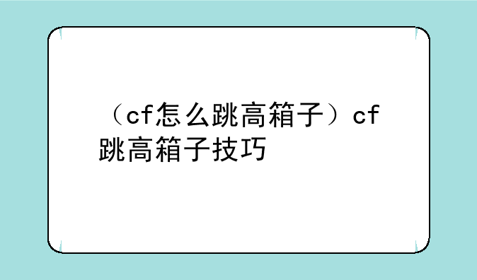 （cf怎么跳高箱子）cf跳高箱子技巧