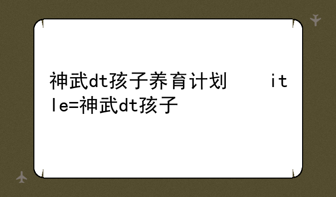神武dt孩子养育计划，神武孩子便捷养育