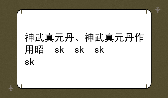 神武真元丹、神武真元丹作用是什么